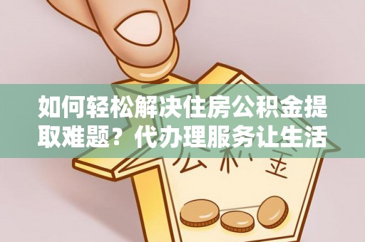 明港如何轻松解决住房公积金提取难题？代办理服务让生活更简单