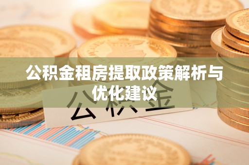 明港公积金租房提取政策解析与优化建议