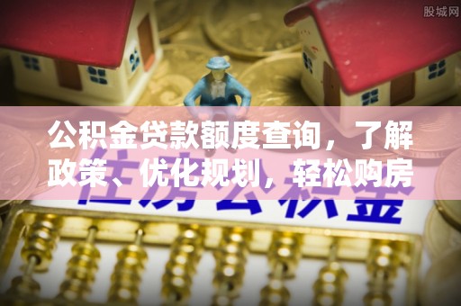 明港公积金贷款额度查询，了解政策、优化规划，轻松购房不是梦