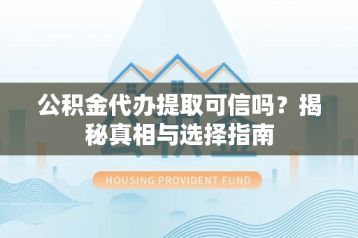 明港公积金代办提取可信吗？揭秘真相与选择指南