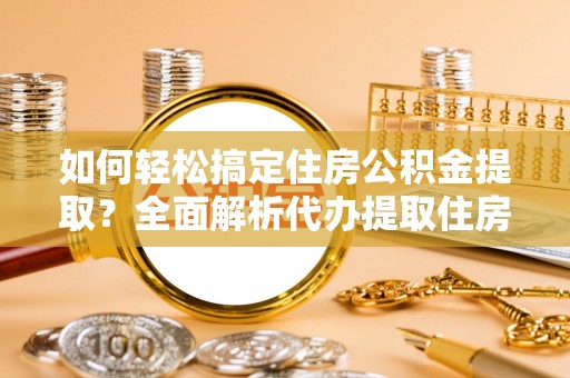 明港如何轻松搞定住房公积金提取？全面解析代办提取住房公积金流程