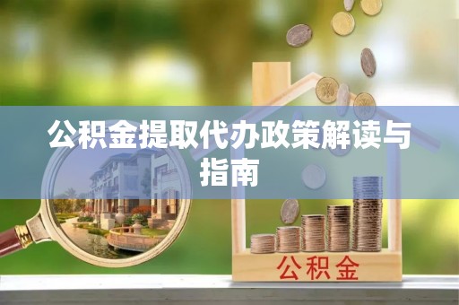 明港公积金提取代办政策解读与指南