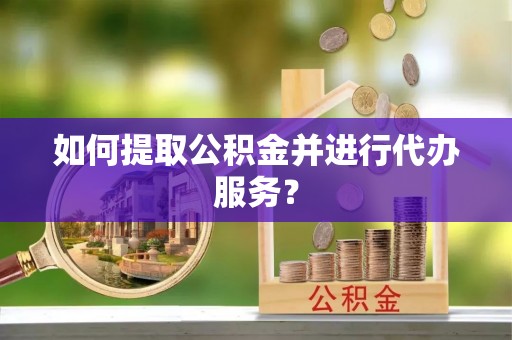 明港如何提取公积金并进行代办服务？