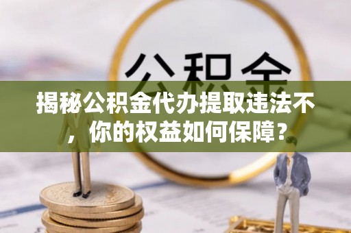 明港揭秘公积金代办提取违法不，你的权益如何保障？